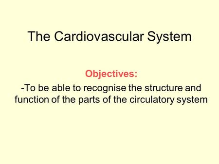The Cardiovascular System Objectives: -To be able to recognise the structure and function of the parts of the circulatory system.