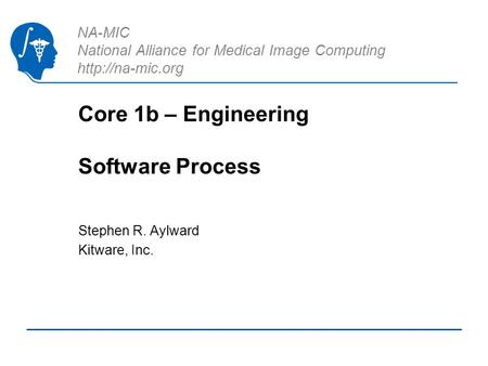 NA-MIC National Alliance for Medical Image Computing  Core 1b – Engineering Software Process Stephen R. Aylward Kitware, Inc.