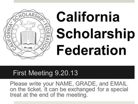 Please write your NAME, GRADE, and EMAIL on the ticket. It can be exchanged for a special treat at the end of the meeting. CaliforniaScholarshipFederation.