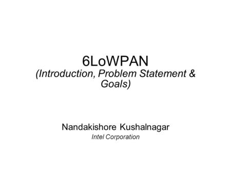 6LoWPAN (Introduction, Problem Statement & Goals) Nandakishore Kushalnagar Intel Corporation.