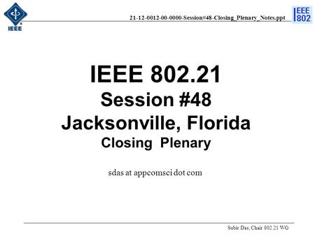 21-12-0012-00-0000-Session#48-Closing_Plenary_Notes.ppt IEEE 802.21 Session #48 Jacksonville, Florida Closing Plenary Subir Das, Chair 802.21 WG sdas at.