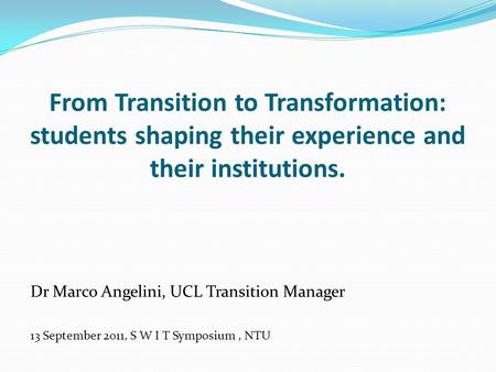 From Transition to Transformation: students shaping their experience and their institutions. Dr Marco Angelini, UCL Transition Manager 13 September 2011,