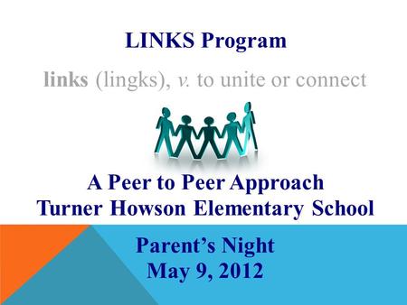 LINKS Program links (lingks), v. to unite or connect A Peer to Peer Approach Turner Howson Elementary School Parent’s Night May 9, 2012.