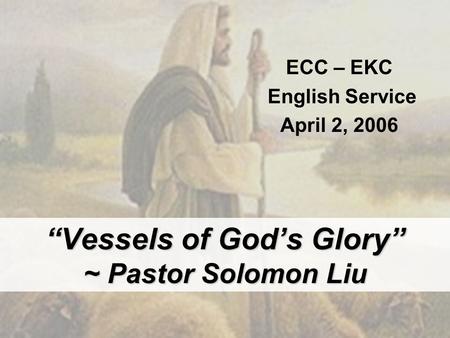 “Vessels of God’s Glory” ~ Pastor Solomon Liu ECC – EKC English Service April 2, 2006.