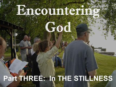 Encountering God Part THREE: In THE STILLNESS. Encountering God: Stillness 1.Praise is about what God has D_____________. 2.Worship is about W__________.
