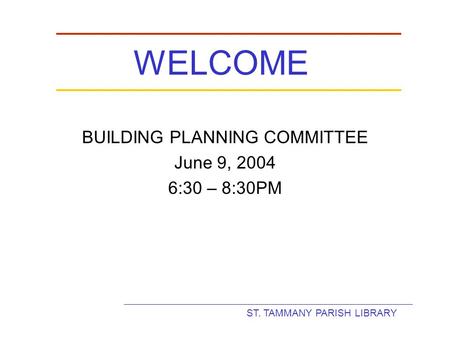 ST. TAMMANY PARISH LIBRARY WELCOME BUILDING PLANNING COMMITTEE June 9, 2004 6:30 – 8:30PM.