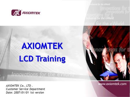 AXIOMTEK LCD Training AXIOMTEK LCD Training AXIOMTEK Co., LTD. Customer Service Department Date: 2007/01/01 1st version.