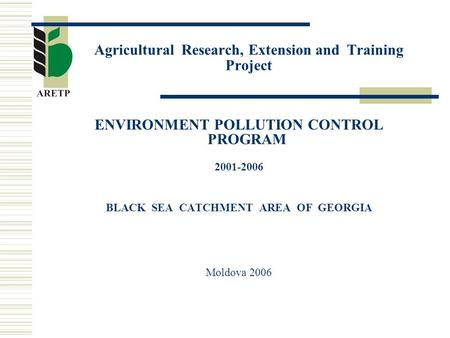 Agricultural Research, Extension and Training Project ENVIRONMENT POLLUTION CONTROL PROGRAM 2001-2006 BLACK SEA CATCHMENT AREA OF GEORGIA Moldova 2006.
