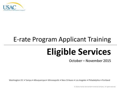 © 2015 Universal Service Administrative Company. All rights reserved. Eligible Services E-rate Program Applicant Training Washington DC Tampa Albuquerque.
