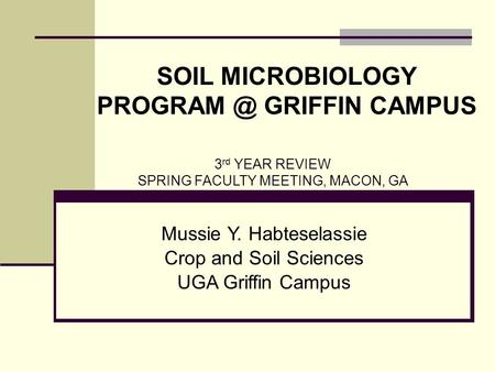 Mussie Y. Habteselassie Crop and Soil Sciences UGA Griffin Campus 3 rd YEAR REVIEW SPRING FACULTY MEETING, MACON, GA SOIL MICROBIOLOGY GRIFFIN.