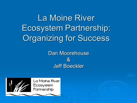 La Moine River Ecosystem Partnership: Organizing for Success Dan Moorehouse & Jeff Boeckler.