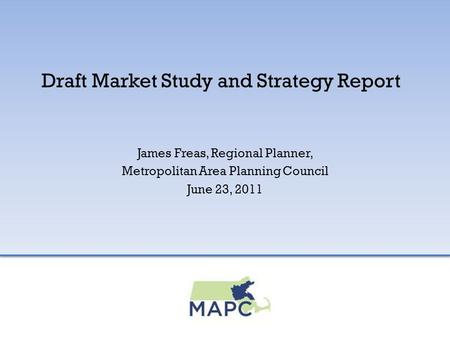 Draft Market Study and Strategy Report James Freas, Regional Planner, Metropolitan Area Planning Council June 23, 2011.
