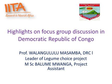 Highlights on focus group discussion in Democratic Republic of Congo Prof. WALANGULULU MASAMBA, DRC l Leader of Legume choice project M Sc BALUME MWANGA,