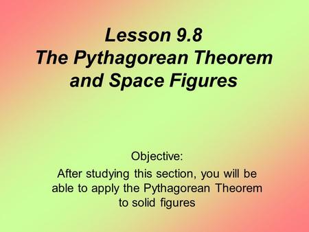 Lesson 9.8 The Pythagorean Theorem and Space Figures Objective: After studying this section, you will be able to apply the Pythagorean Theorem to solid.