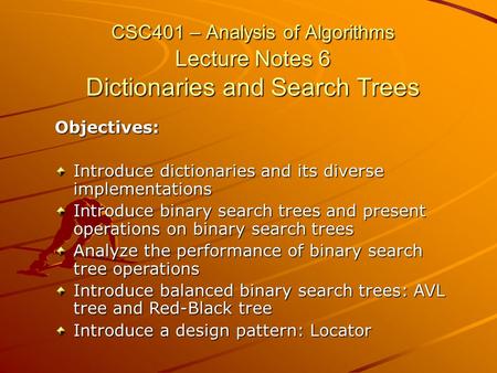 CSC401 – Analysis of Algorithms Lecture Notes 6 Dictionaries and Search Trees Objectives: Introduce dictionaries and its diverse implementations Introduce.