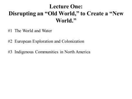 Lecture One: Disrupting an “Old World,” to Create a “New World.” #1The World and Water #2European Exploration and Colonization #3Indigenous Communities.