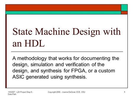 1/8/2007 - L20 Project Step 8 - Data Path Copyright 2006 - Joanne DeGroat, ECE, OSU1 State Machine Design with an HDL A methodology that works for documenting.
