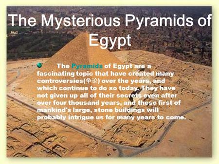The Mysterious Pyramids of Egypt The Pyramids of Egypt are a fascinating topic that have created many controversies( 争论 ) over the years, and which continue.
