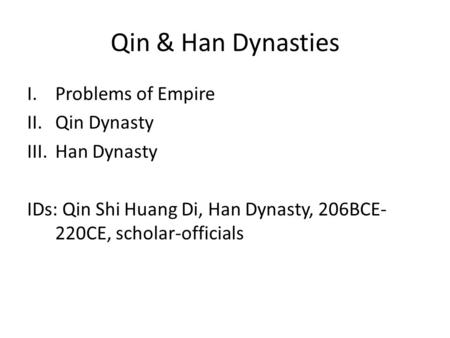 Qin & Han Dynasties I.Problems of Empire II.Qin Dynasty III.Han Dynasty IDs: Qin Shi Huang Di, Han Dynasty, 206BCE- 220CE, scholar-officials.