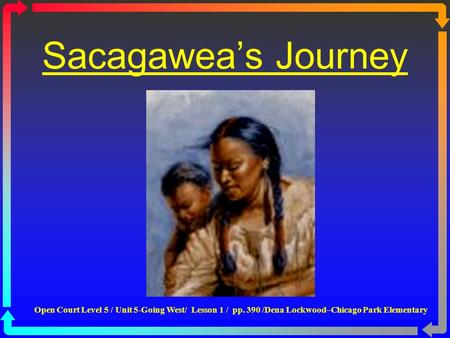 Sacagawea’s Journey http://www.opencourtresources.com Open Court Level 5 / Unit 5-Going West/ Lesson 1 / pp. 390 /Dena Lockwood–Chicago Park Elementary.