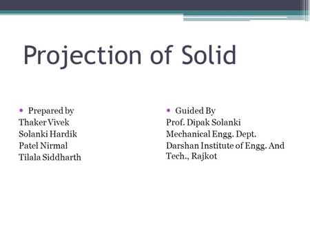 Projection of Solid Prepared by Thaker Vivek Solanki Hardik Patel Nirmal Tilala Siddharth Guided By Prof. Dipak Solanki Mechanical Engg. Dept. Darshan.