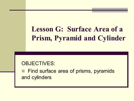 Lesson G: Surface Area of a Prism, Pyramid and Cylinder OBJECTIVES: Find surface area of prisms, pyramids and cylinders.