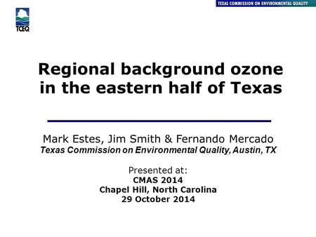 Regional background ozone in the eastern half of Texas Air Quality Division Mark Estes, Jim Smith & Fernando Mercado Texas Commission on Environmental.