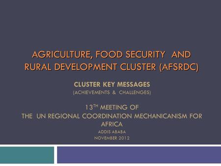 AGRICULTURE, FOOD SECURITY AND RURAL DEVELOPMENT CLUSTER (AFSRDC) CLUSTER KEY MESSAGES (ACHIEVEMENTS & CHALLENGES) 13 TH MEETING OF THE UN REGIONAL COORDINATION.