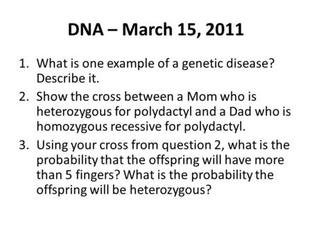 DNA – March 15, 2011 1.What is one example of a genetic disease? Describe it. 2.Show the cross between a Mom who is heterozygous for polydactyl and a Dad.