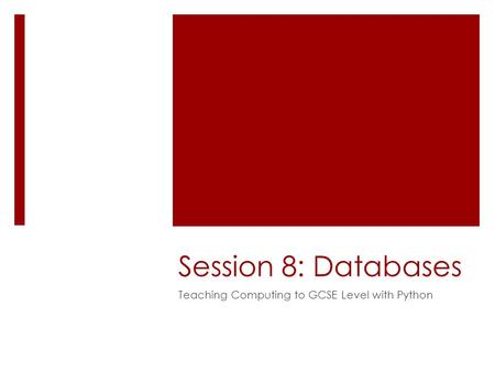 Session 8: Databases Teaching Computing to GCSE Level with Python.