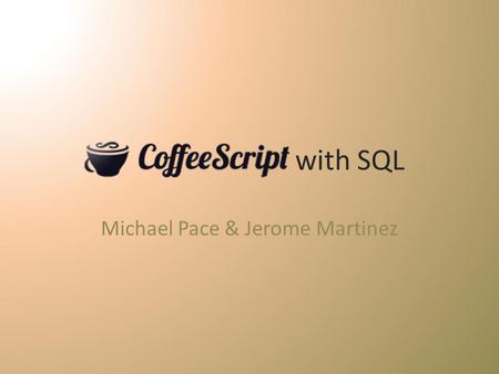 With SQL Michael Pace & Jerome Martinez. What is CoffeeScript? CoffeeScript is a language that compiles to JavaScript. Therefore, it can be used to interact.