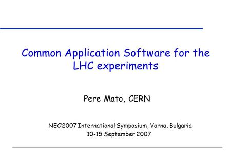 Common Application Software for the LHC experiments NEC’2007 International Symposium, Varna, Bulgaria 10-15 September 2007 Pere Mato, CERN.