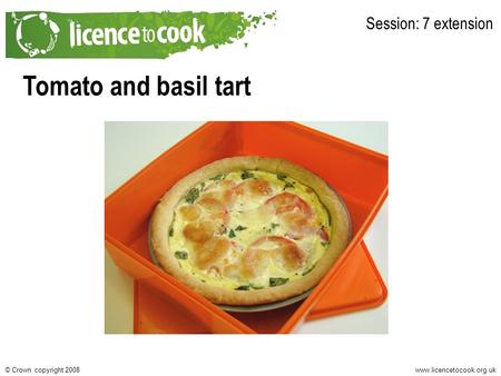 Www.licencetocook.org.uk© Crown copyright 2008 Tomato and basil tart Session: 7 extension.