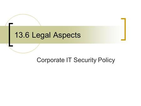 13.6 Legal Aspects Corporate IT Security Policy. Objectives Understand the need for a corporate information technology security policy and its role within.
