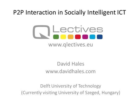 P2P Interaction in Socially Intelligent ICT David Hales www.davidhales.com Delft University of Technology (Currently visiting University of Szeged, Hungary)