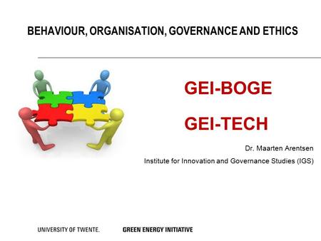 BEHAVIOUR, ORGANISATION, GOVERNANCE AND ETHICS Dr. Maarten Arentsen Institute for Innovation and Governance Studies (IGS) GEI-BOGE GEI-TECH.
