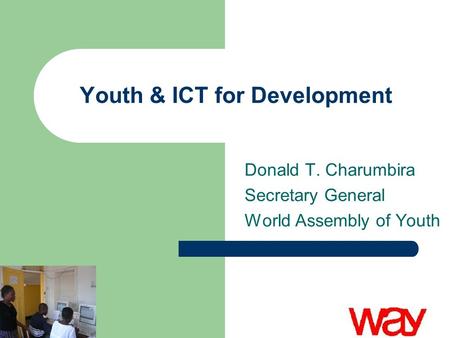 Youth & ICT for Development Donald T. Charumbira Secretary General World Assembly of Youth.