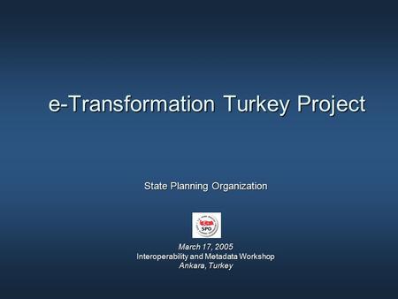 E-Transformation Turkey Project State Planning Organization March 17, 2005 Interoperability and Metadata Workshop Ankara, Turkey.