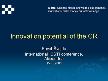 Innovation potential of the CR Pavel Švejda International ICSTI conference, Alexandria 15. 5. 2008 Motto: Science makes knowledge out of money, innovations.