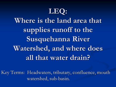 LEQ: Where is the land area that supplies runoff to the Susquehanna River Watershed, and where does all that water drain? Key Terms: Headwaters, tributary,