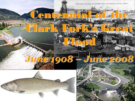 Centennial of the Clark Fork’s Great Flood June 1908 – June 2008.