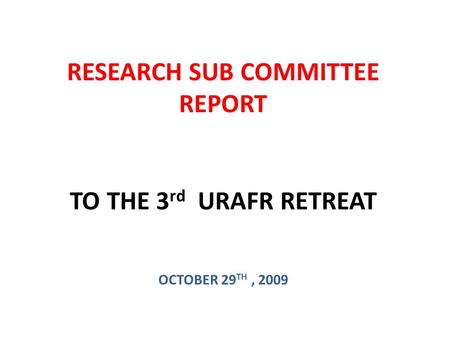 RESEARCH SUB COMMITTEE REPORT TO THE 3 rd URAFR RETREAT OCTOBER 29 TH, 2009.