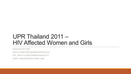UPR Thailand 2011 – HIV Affected Women and Girls NASHIDA SATTAR POLICY AND PROGRAMME SPECIALIST HIV, HEALTH AND GENDER EQUALITY UNDP, BANGKOK REGIONAL.