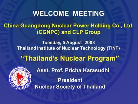 WELCOME MEETING China Guangdong Nuclear Power Holding Co., Ltd. (CGNPC) and CLP Group Tuesday, 5 August 2008 Thailand Institute of Nuclear Technology (TINT)