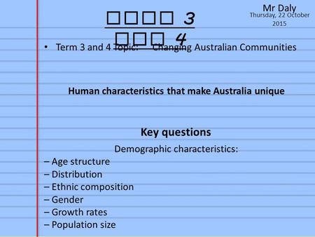 Thursday, 22 October 2015 Mr Daly Term 3 and 4 Term 3 and 4 Topic: Changing Australian Communities Human characteristics that make Australia unique Key.