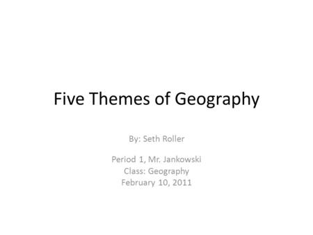 Five Themes of Geography By: Seth Roller Period 1, Mr. Jankowski Class: Geography February 10, 2011.