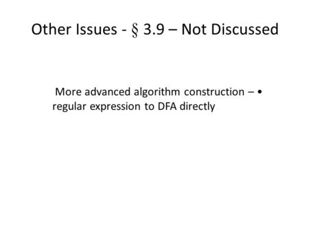 Other Issues - § 3.9 – Not Discussed More advanced algorithm construction – regular expression to DFA directly.