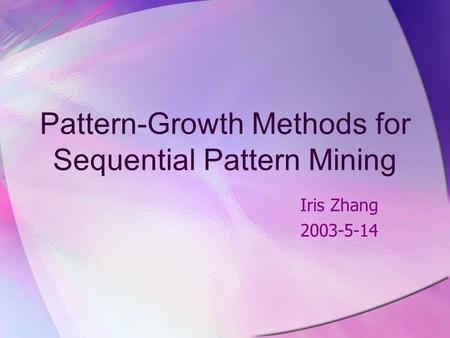Pattern-Growth Methods for Sequential Pattern Mining Iris Zhang 2003-5-14.