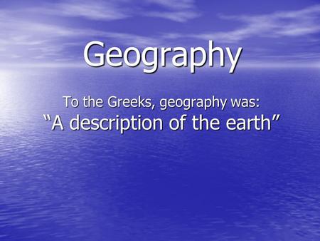 Geography To the Greeks, geography was: “A description of the earth”