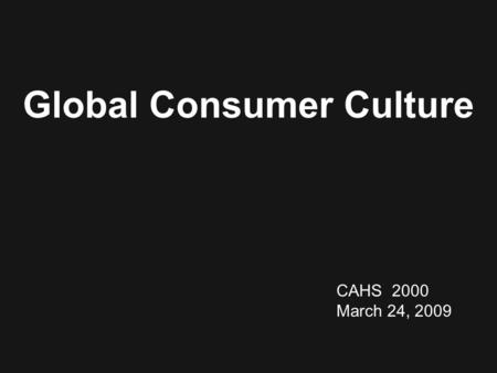 CAHS 2000 March 24, 2009 Global Consumer Culture.